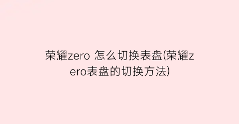 “荣耀zero怎么切换表盘(荣耀zero表盘的切换方法)